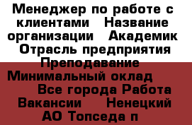 Менеджер по работе с клиентами › Название организации ­ Академик › Отрасль предприятия ­ Преподавание › Минимальный оклад ­ 30 000 - Все города Работа » Вакансии   . Ненецкий АО,Топседа п.